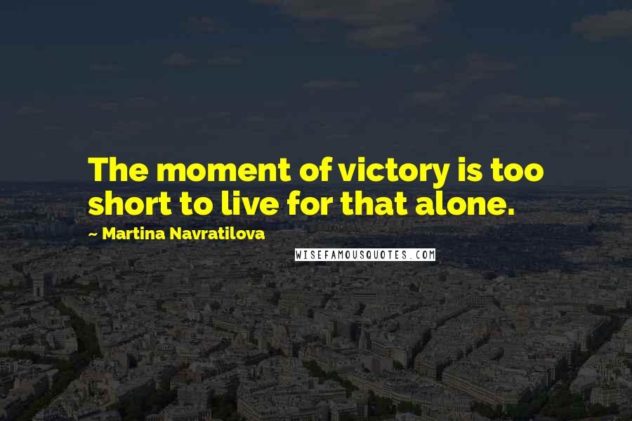 Martina Navratilova Quotes: The moment of victory is too short to live for that alone.