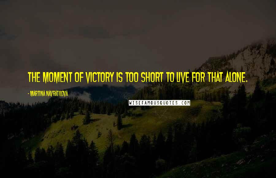 Martina Navratilova Quotes: The moment of victory is too short to live for that alone.