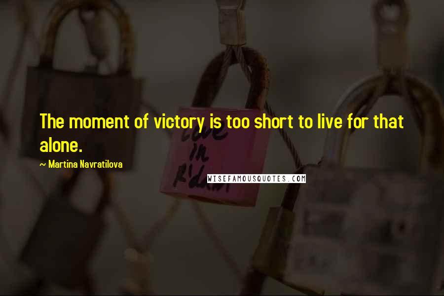 Martina Navratilova Quotes: The moment of victory is too short to live for that alone.