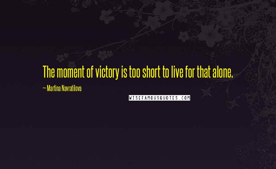 Martina Navratilova Quotes: The moment of victory is too short to live for that alone.