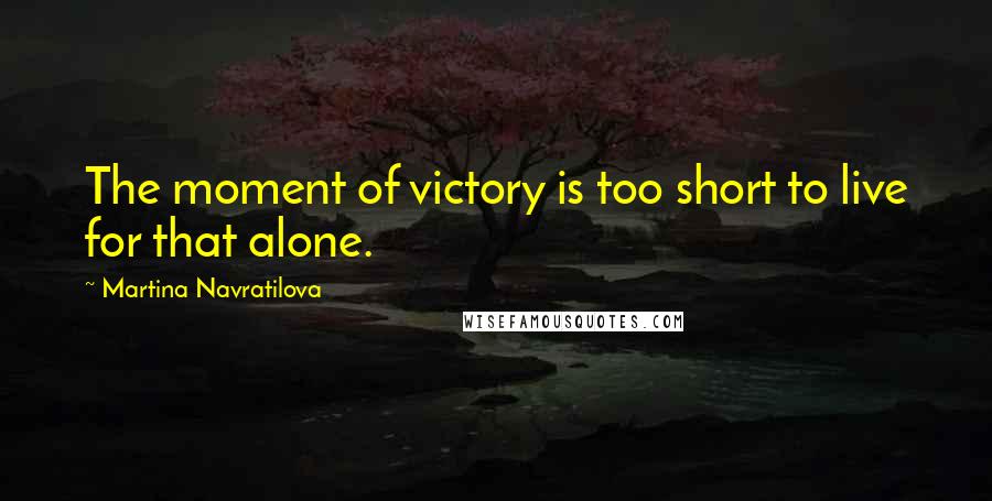Martina Navratilova Quotes: The moment of victory is too short to live for that alone.