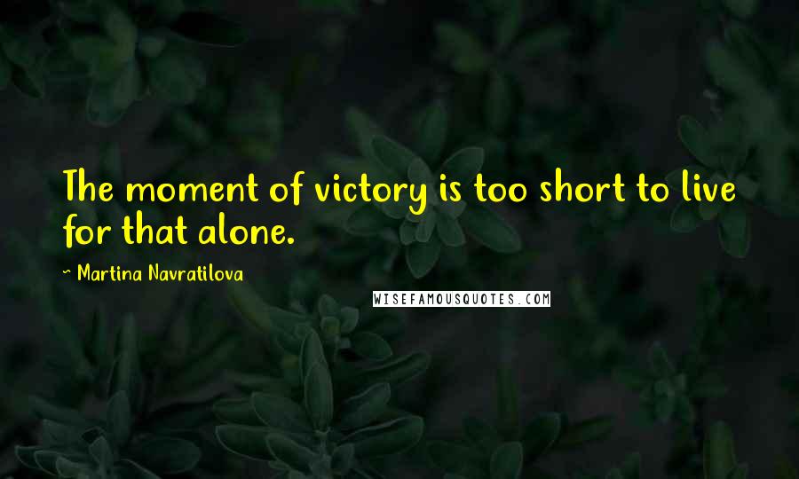Martina Navratilova Quotes: The moment of victory is too short to live for that alone.