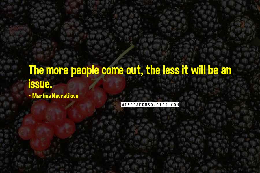 Martina Navratilova Quotes: The more people come out, the less it will be an issue.
