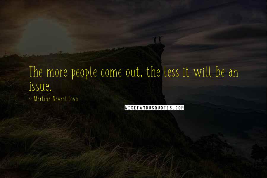 Martina Navratilova Quotes: The more people come out, the less it will be an issue.