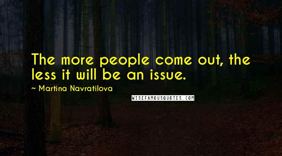 Martina Navratilova Quotes: The more people come out, the less it will be an issue.