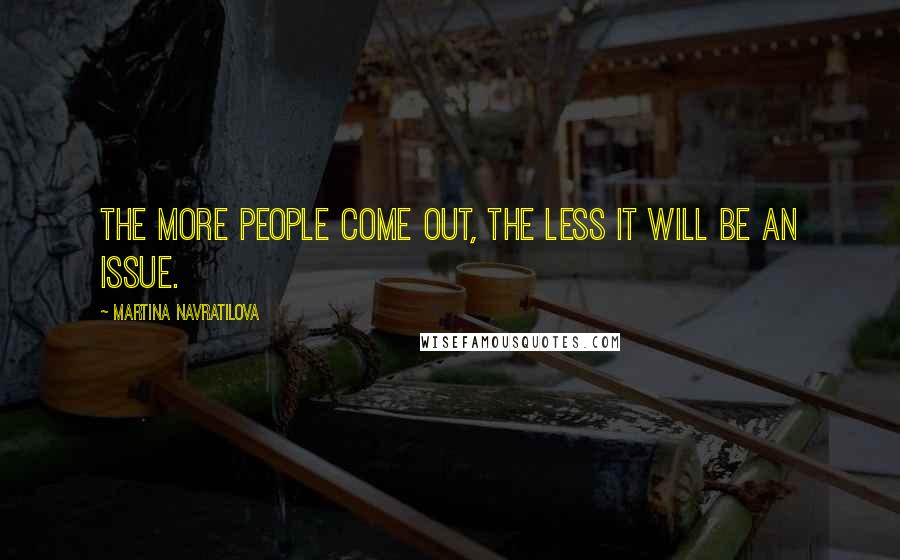 Martina Navratilova Quotes: The more people come out, the less it will be an issue.