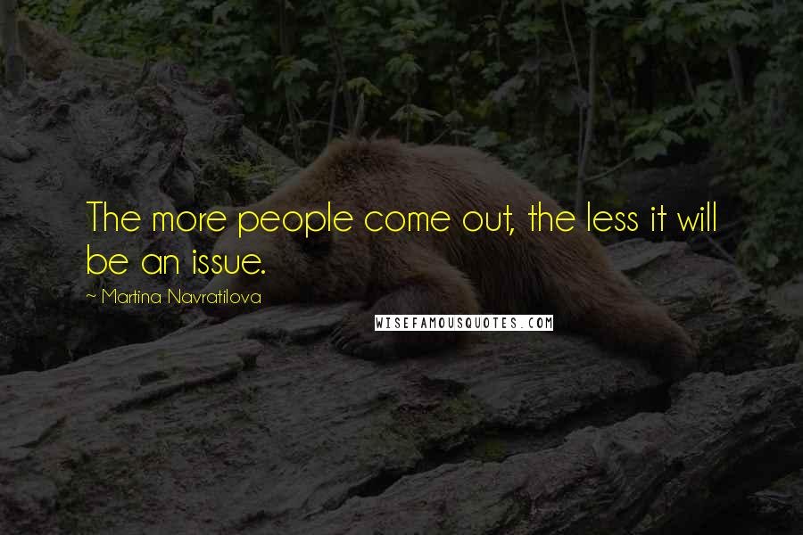 Martina Navratilova Quotes: The more people come out, the less it will be an issue.