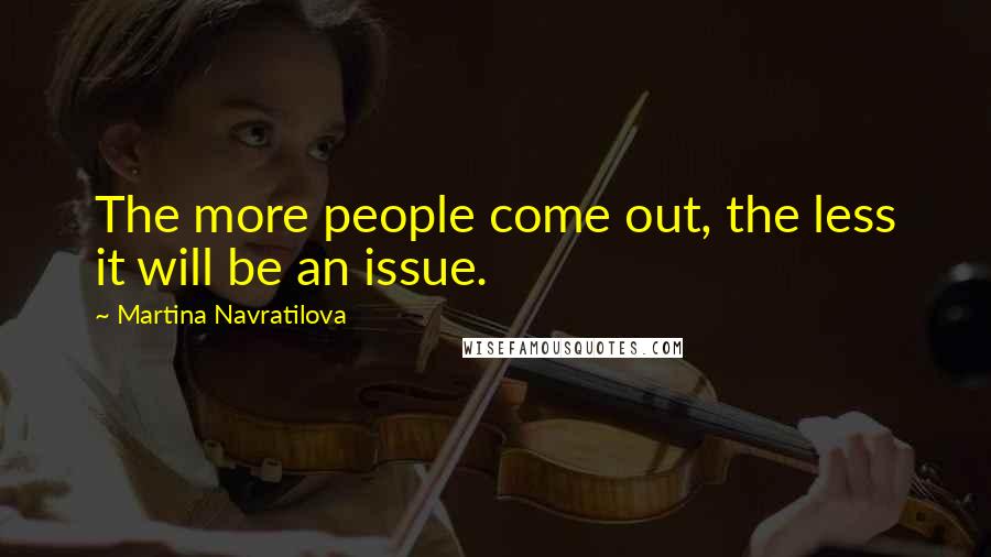Martina Navratilova Quotes: The more people come out, the less it will be an issue.