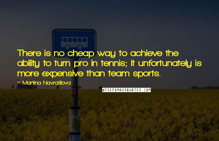 Martina Navratilova Quotes: There is no cheap way to achieve the ability to turn pro in tennis; it unfortunately is more expensive than team sports.