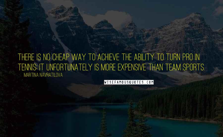 Martina Navratilova Quotes: There is no cheap way to achieve the ability to turn pro in tennis; it unfortunately is more expensive than team sports.
