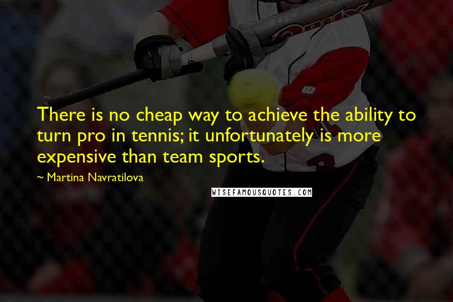 Martina Navratilova Quotes: There is no cheap way to achieve the ability to turn pro in tennis; it unfortunately is more expensive than team sports.