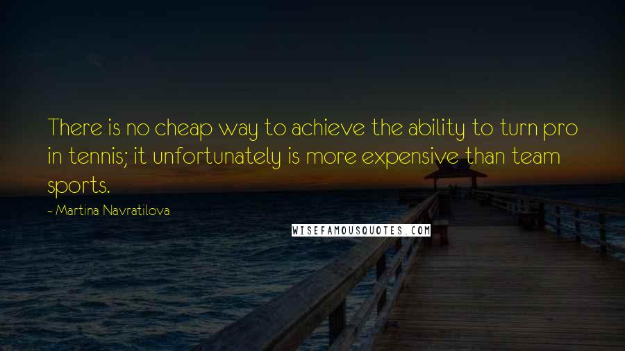 Martina Navratilova Quotes: There is no cheap way to achieve the ability to turn pro in tennis; it unfortunately is more expensive than team sports.