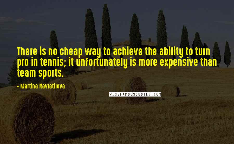 Martina Navratilova Quotes: There is no cheap way to achieve the ability to turn pro in tennis; it unfortunately is more expensive than team sports.