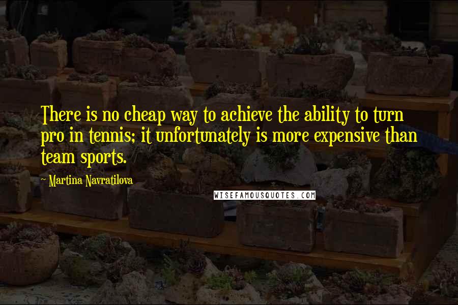 Martina Navratilova Quotes: There is no cheap way to achieve the ability to turn pro in tennis; it unfortunately is more expensive than team sports.