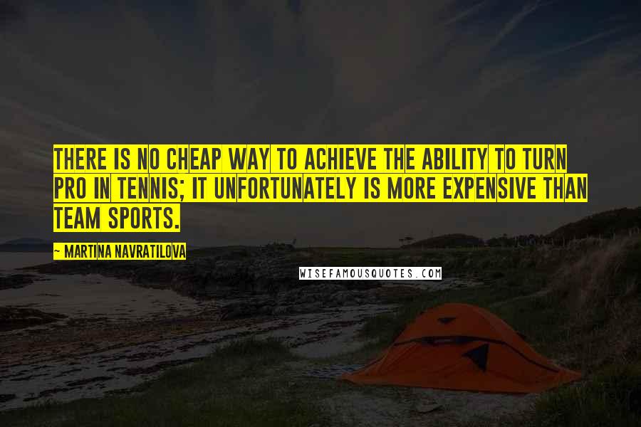Martina Navratilova Quotes: There is no cheap way to achieve the ability to turn pro in tennis; it unfortunately is more expensive than team sports.