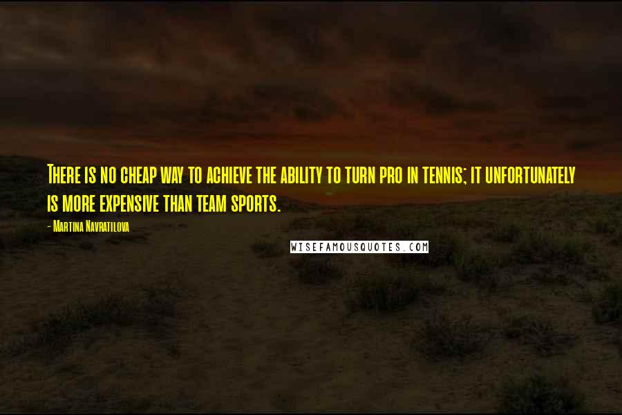 Martina Navratilova Quotes: There is no cheap way to achieve the ability to turn pro in tennis; it unfortunately is more expensive than team sports.