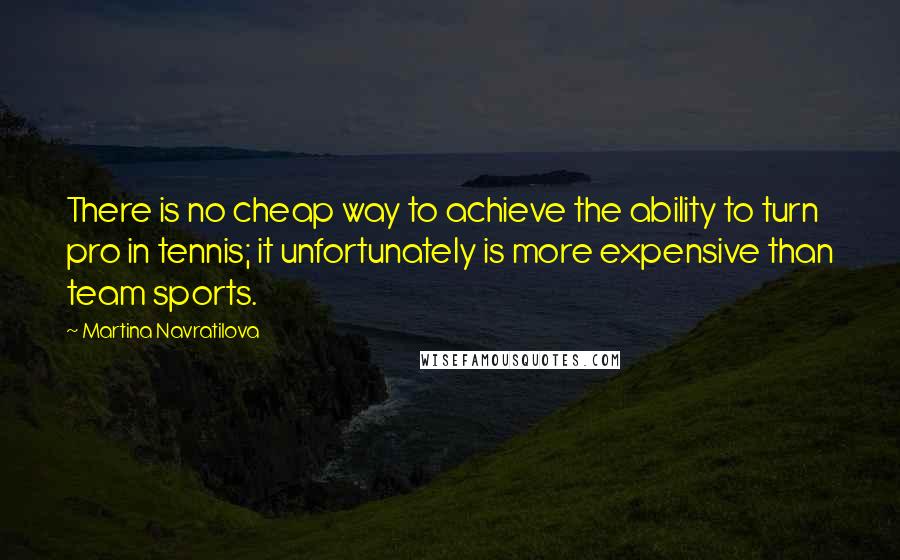 Martina Navratilova Quotes: There is no cheap way to achieve the ability to turn pro in tennis; it unfortunately is more expensive than team sports.