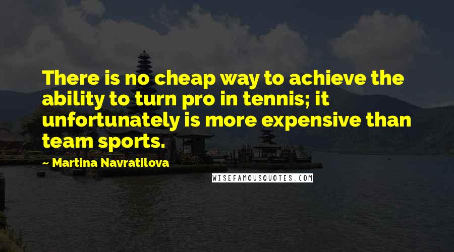 Martina Navratilova Quotes: There is no cheap way to achieve the ability to turn pro in tennis; it unfortunately is more expensive than team sports.