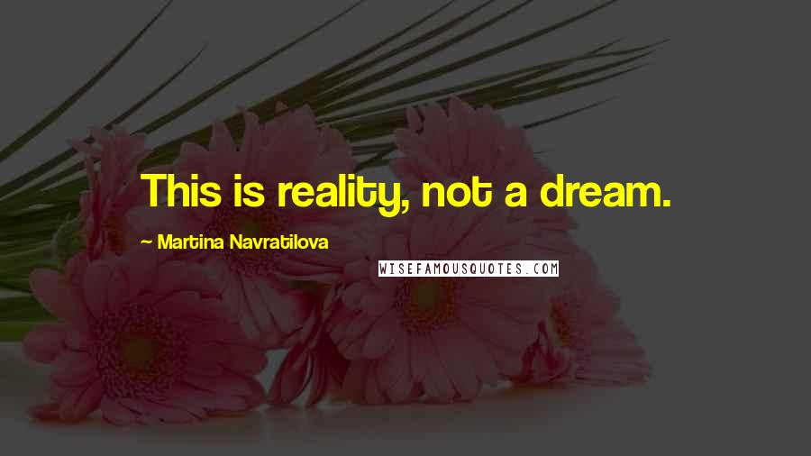 Martina Navratilova Quotes: This is reality, not a dream.