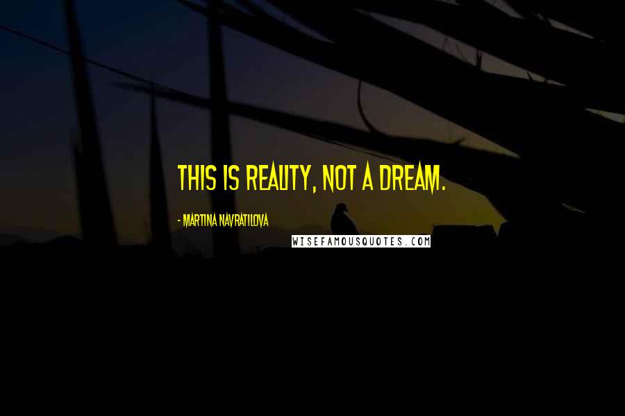 Martina Navratilova Quotes: This is reality, not a dream.