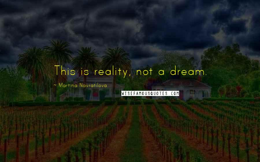 Martina Navratilova Quotes: This is reality, not a dream.