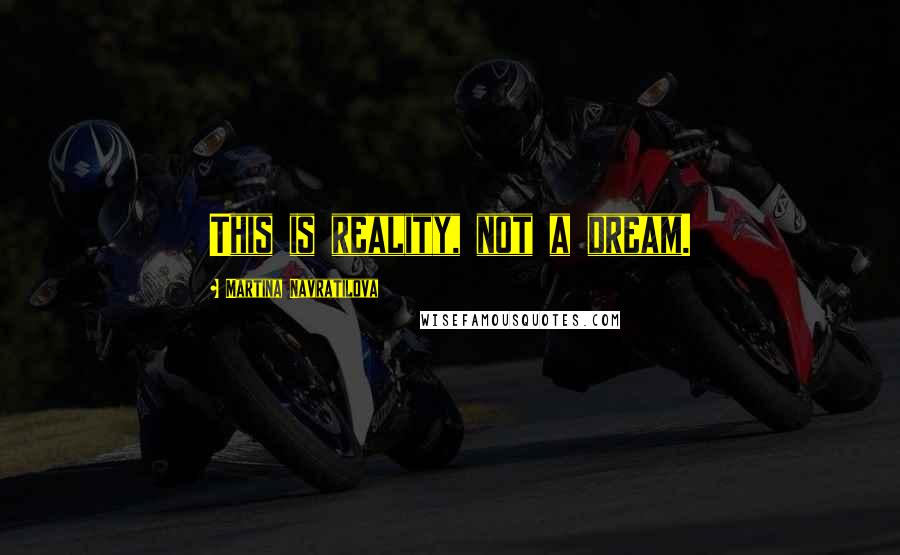 Martina Navratilova Quotes: This is reality, not a dream.