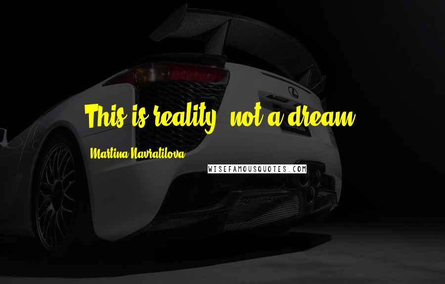 Martina Navratilova Quotes: This is reality, not a dream.