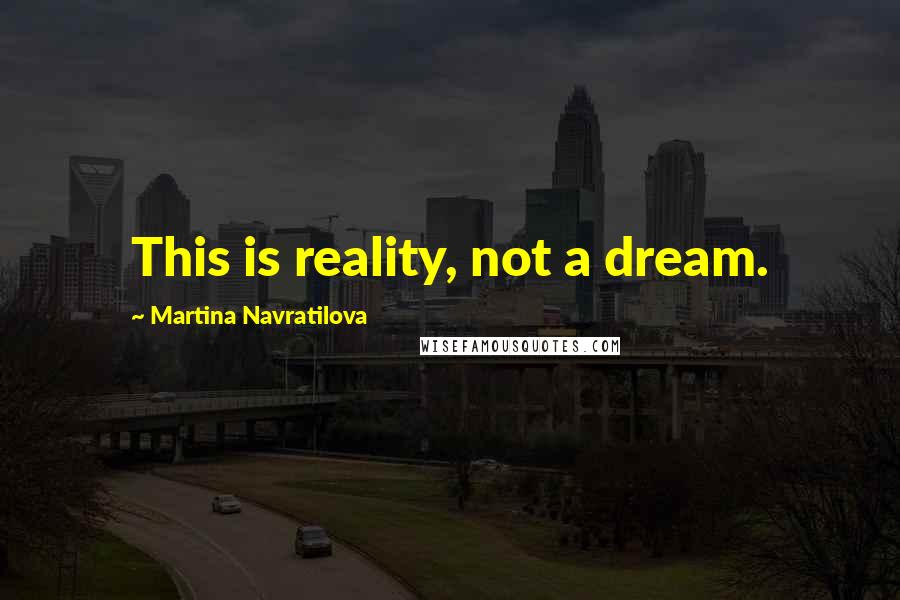 Martina Navratilova Quotes: This is reality, not a dream.