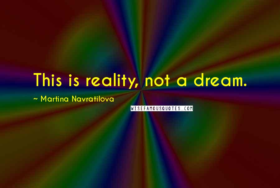 Martina Navratilova Quotes: This is reality, not a dream.