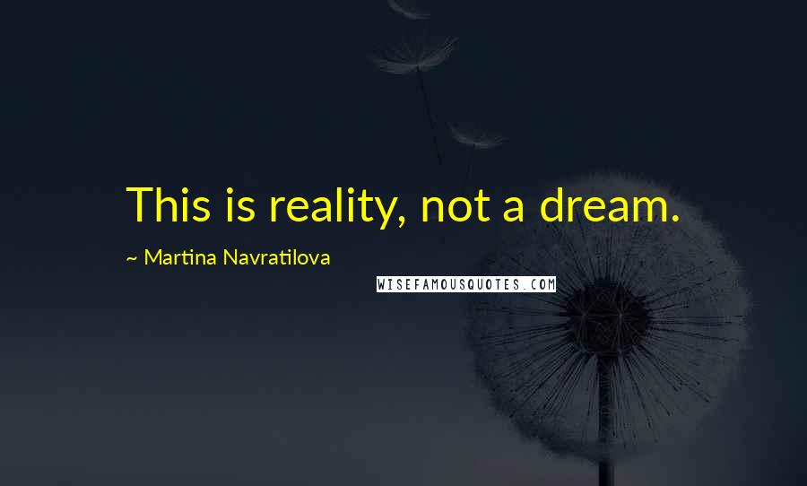 Martina Navratilova Quotes: This is reality, not a dream.
