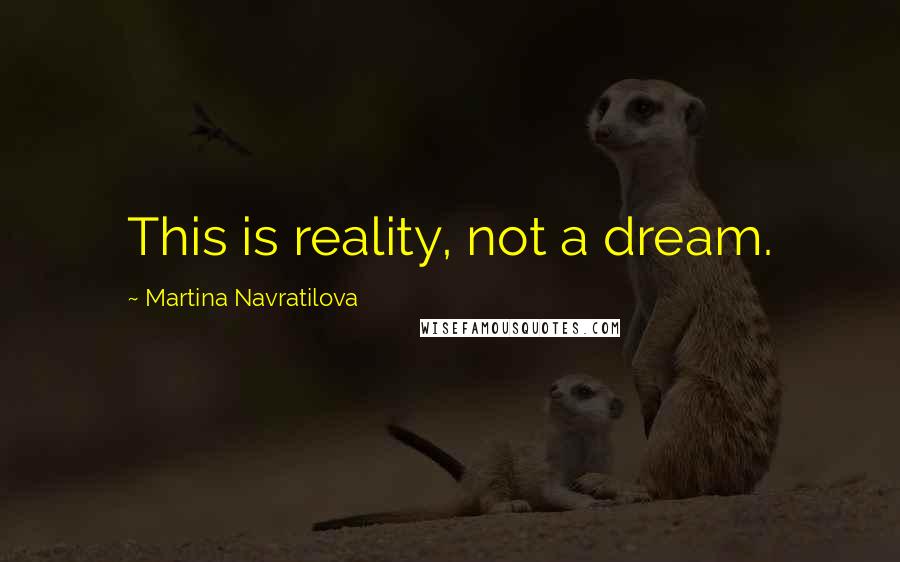 Martina Navratilova Quotes: This is reality, not a dream.