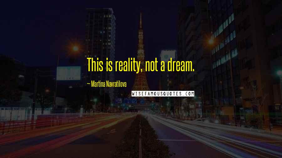 Martina Navratilova Quotes: This is reality, not a dream.