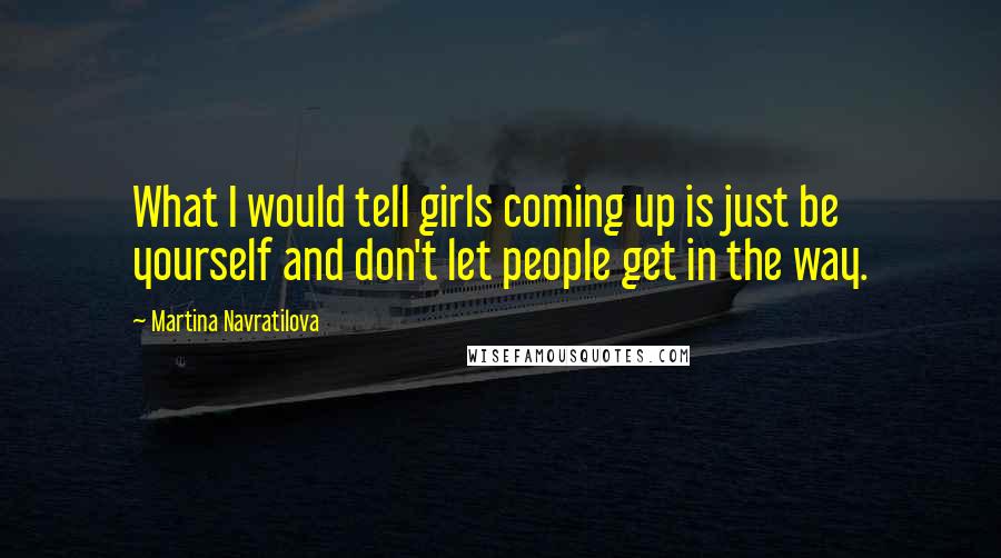 Martina Navratilova Quotes: What I would tell girls coming up is just be yourself and don't let people get in the way.