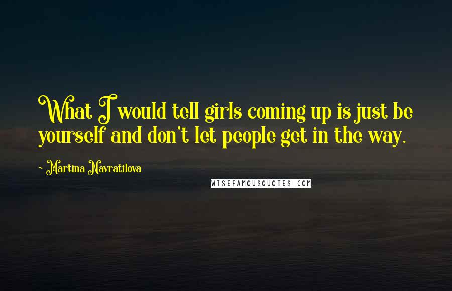 Martina Navratilova Quotes: What I would tell girls coming up is just be yourself and don't let people get in the way.