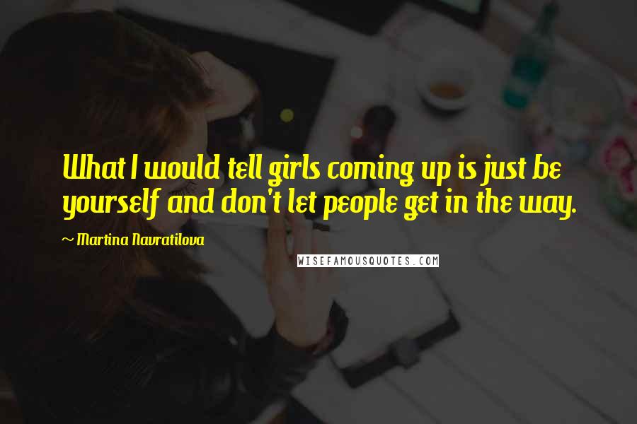 Martina Navratilova Quotes: What I would tell girls coming up is just be yourself and don't let people get in the way.