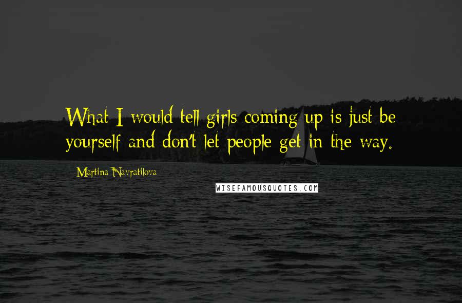 Martina Navratilova Quotes: What I would tell girls coming up is just be yourself and don't let people get in the way.
