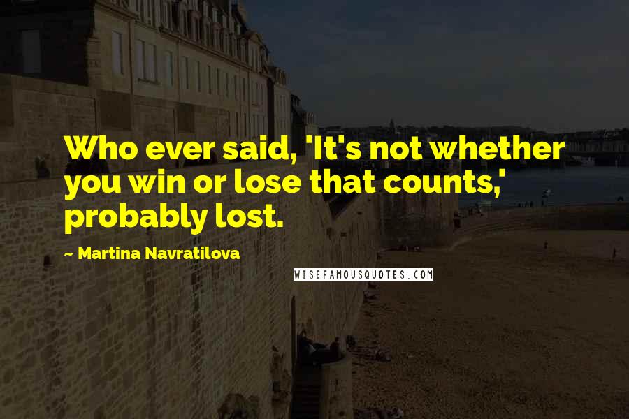 Martina Navratilova Quotes: Who ever said, 'It's not whether you win or lose that counts,' probably lost.