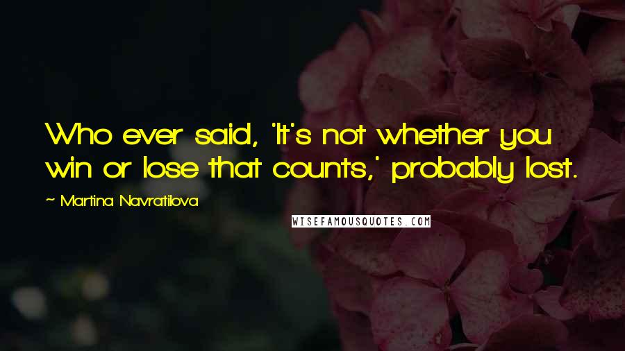 Martina Navratilova Quotes: Who ever said, 'It's not whether you win or lose that counts,' probably lost.