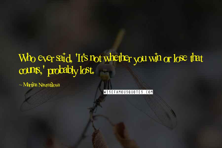 Martina Navratilova Quotes: Who ever said, 'It's not whether you win or lose that counts,' probably lost.