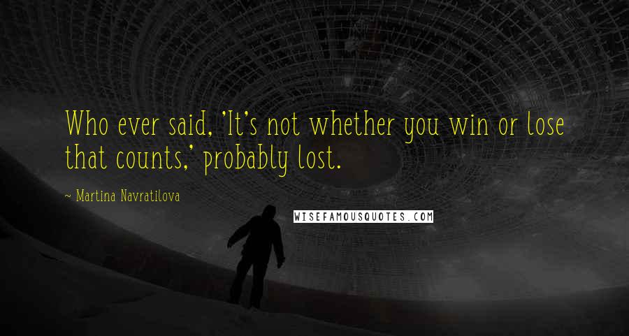 Martina Navratilova Quotes: Who ever said, 'It's not whether you win or lose that counts,' probably lost.