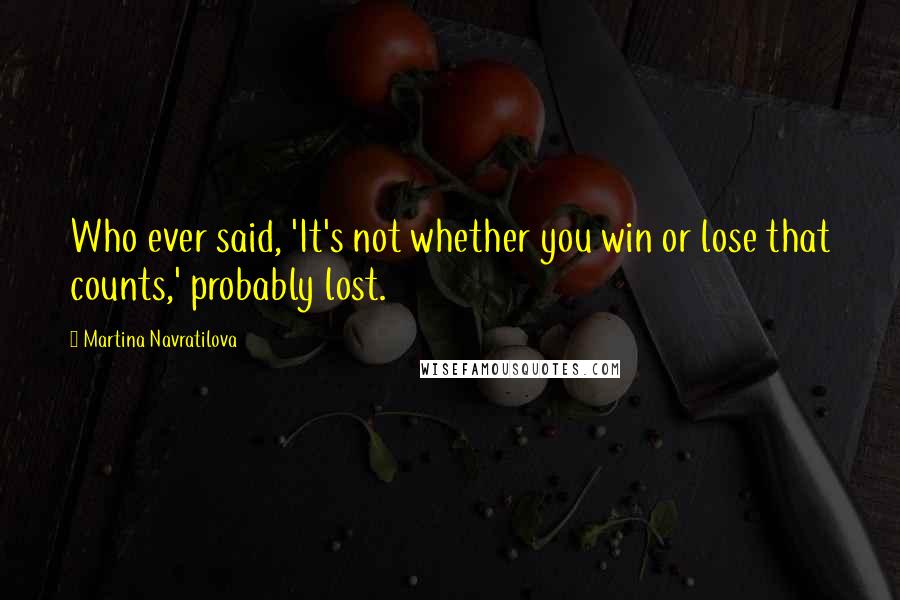 Martina Navratilova Quotes: Who ever said, 'It's not whether you win or lose that counts,' probably lost.