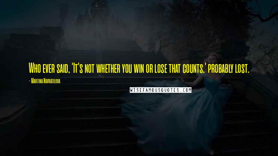 Martina Navratilova Quotes: Who ever said, 'It's not whether you win or lose that counts,' probably lost.