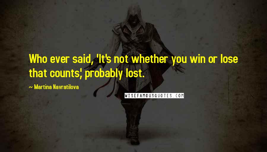 Martina Navratilova Quotes: Who ever said, 'It's not whether you win or lose that counts,' probably lost.