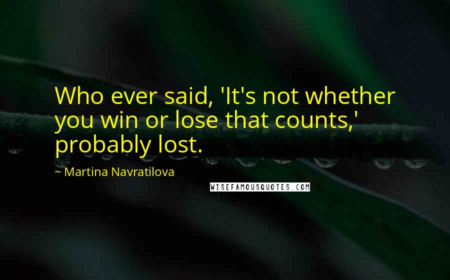 Martina Navratilova Quotes: Who ever said, 'It's not whether you win or lose that counts,' probably lost.