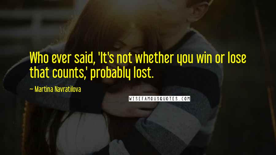 Martina Navratilova Quotes: Who ever said, 'It's not whether you win or lose that counts,' probably lost.