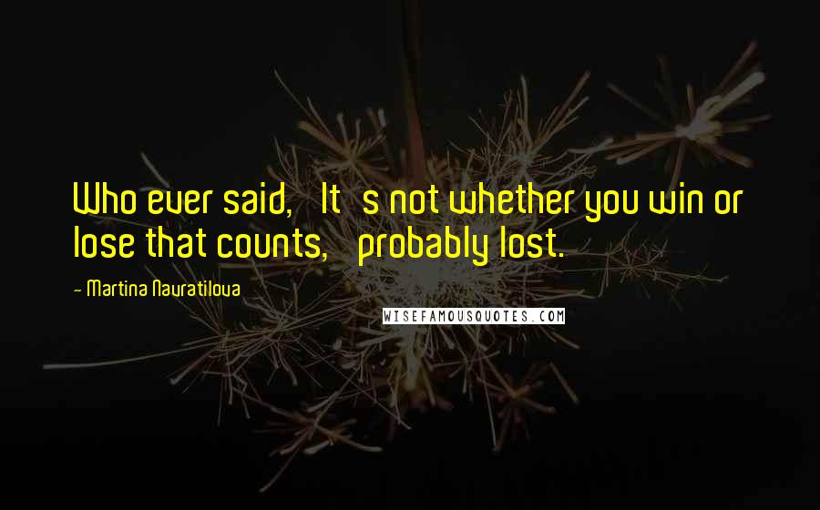 Martina Navratilova Quotes: Who ever said, 'It's not whether you win or lose that counts,' probably lost.