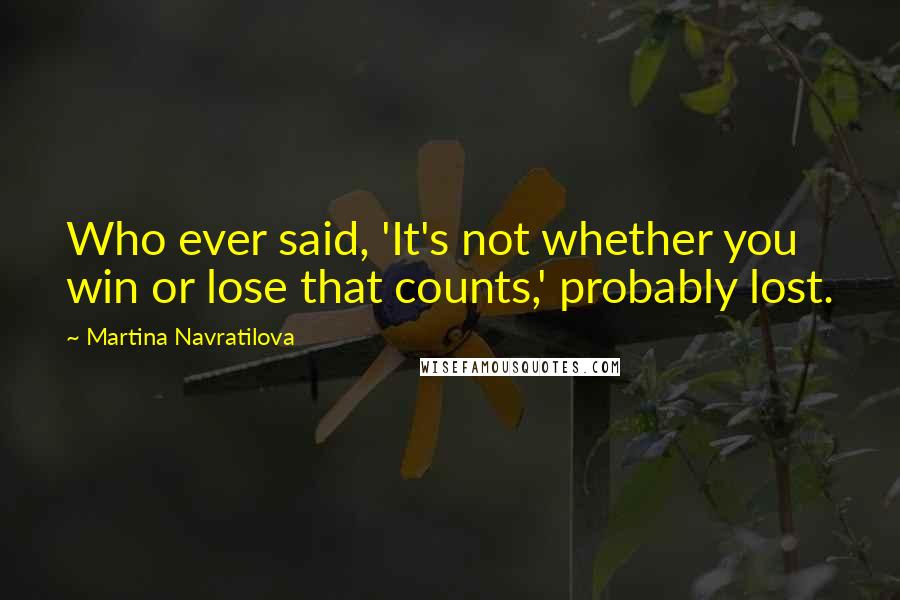 Martina Navratilova Quotes: Who ever said, 'It's not whether you win or lose that counts,' probably lost.