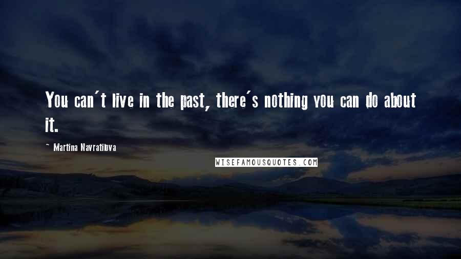 Martina Navratilova Quotes: You can't live in the past, there's nothing you can do about it.