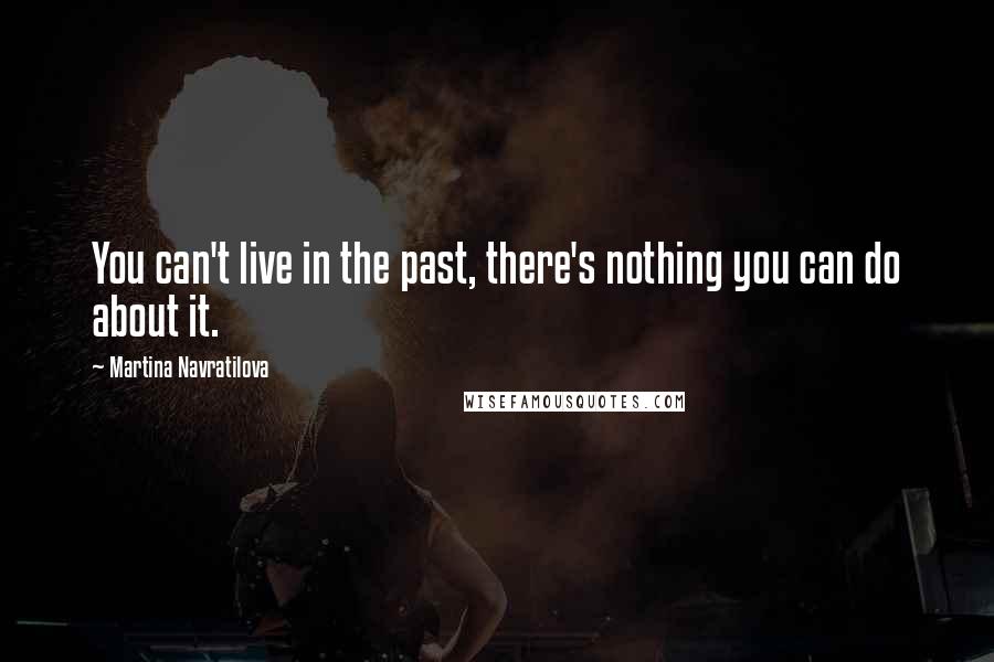 Martina Navratilova Quotes: You can't live in the past, there's nothing you can do about it.