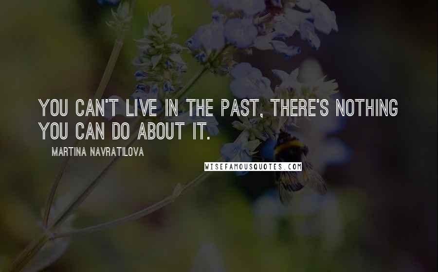 Martina Navratilova Quotes: You can't live in the past, there's nothing you can do about it.